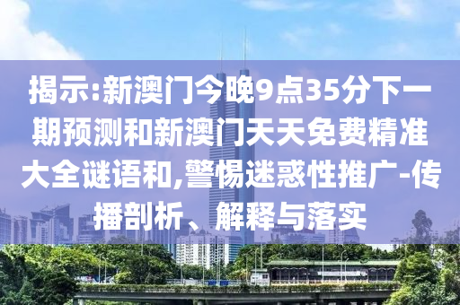 揭示:新澳門今晚9點(diǎn)35分下一期預(yù)測(cè)和新澳門天天免費(fèi)精準(zhǔn)大全謎語和,警惕迷惑性推廣-傳播剖析、解釋與落實(shí)